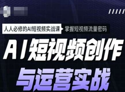 AI短视频创作与运营实战课程，人人必修的AI短视频实战课，掌握短视频流量密码好创网-专注优质VIP网课 网络创业落地实操课程资源分享 – 每天更新_高质量项目输出好创网