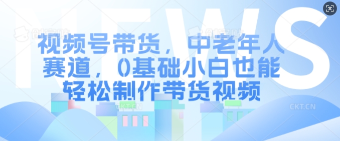 视频号带货，中老年人赛道，0基础小白也能轻松制作带货视频好创网-专注优质VIP网课 网络创业落地实操课程资源分享 – 每天更新_高质量项目输出好创网