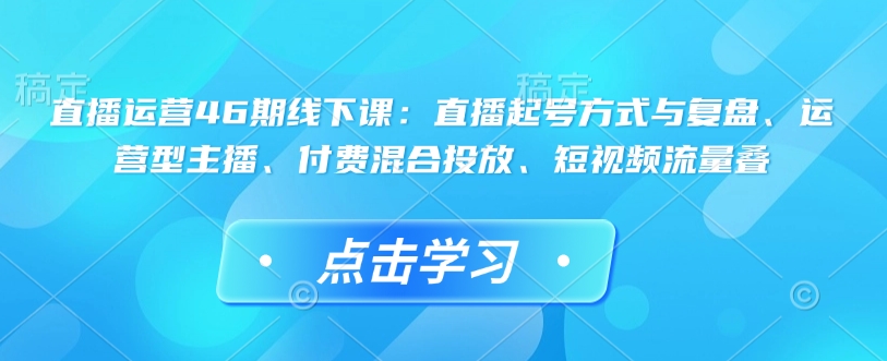 直播运营46期线下课：直播起号方式与复盘、运营型主播、付费混合投放、短视频流量叠好创网-专注优质VIP网课 网络创业落地实操课程资源分享 – 每天更新_高质量项目输出好创网